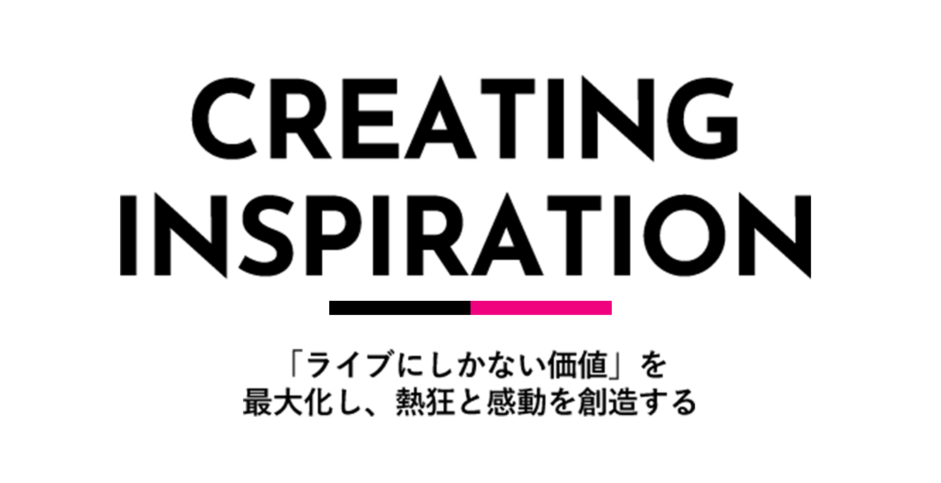 CREATING INSPIRATION 「ライブにしかない価値」を最大化し、熱狂と感動を創造する